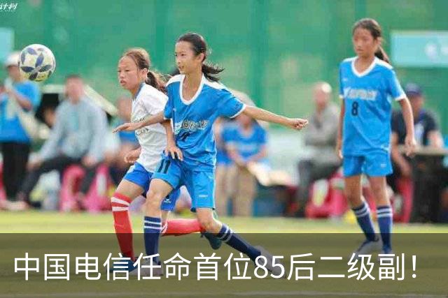 中国电信任命首位85后二级副！