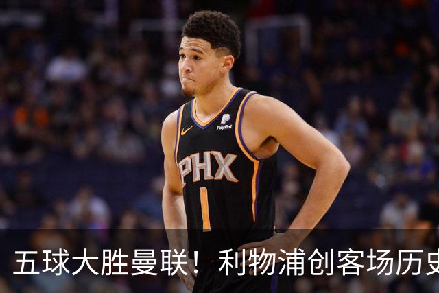 五球大胜曼联！利物浦创客场历史最大胜利，卡里克又要被喊下课