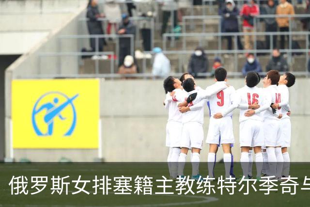 俄罗斯女排塞籍主教练特尔季奇与俄排协结束合作