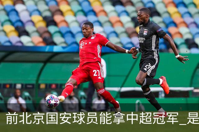 前北京国安球员能拿中超冠军 是大连英博的马马杜 还是成都蓉城国脚王子铭