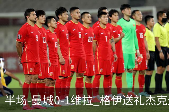 半场-曼城0-1维拉 格伊送礼杰克逊破门恩迪亚耶中柱