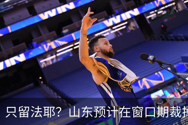 只留法耶？山东预计在窗口期裁掉班顿和普卢默！邱彪另寻外援