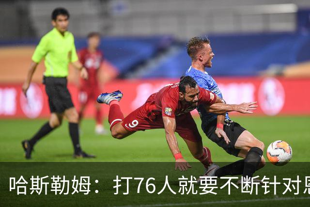 哈斯勒姆：打76人就要不断针对恩比德&老詹 迫使他们陷入犯规麻烦