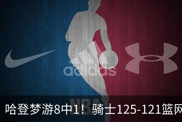 哈登梦游8中1！骑士125-121篮网，看数据：他是头号功臣！