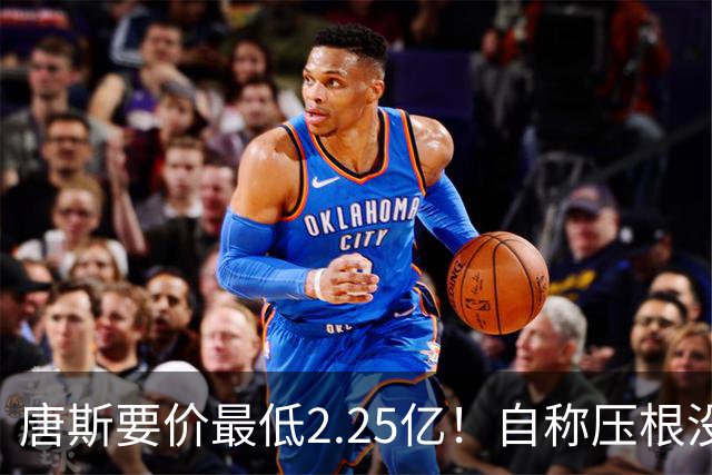 唐斯要价最低2.25亿！自称压根没想要顶薪：希望尼克斯留住核心