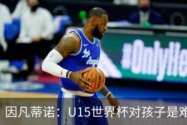 因凡蒂诺：U15世界杯对孩子是难忘经历，他们有人未来会踢世界杯