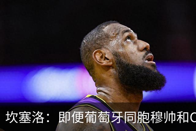 坎塞洛：即便葡萄牙同胞穆帅和C罗在皇马时，我也更支持巴萨
