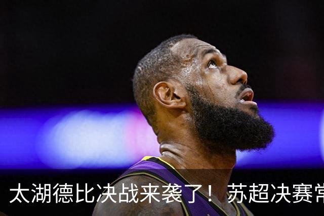 太湖德比决战来袭了！苏超决赛常州VS无锡，南京奥体一战定冠军