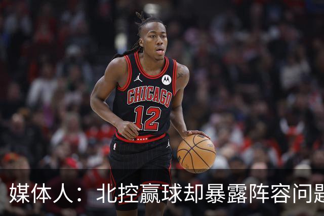 媒体人：北控赢球却暴露阵容问题 贾尔斯该打PF配沈梓捷或邹雨宸