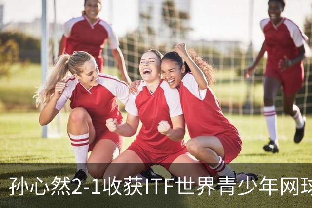 孙心然2-1收获ITF世界青少年网球年终总决赛女单冠军，锁定年终第一