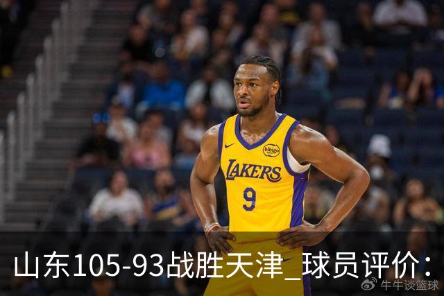 山东105-93战胜天津 球员评价：4人优秀，3人及格，3人低迷