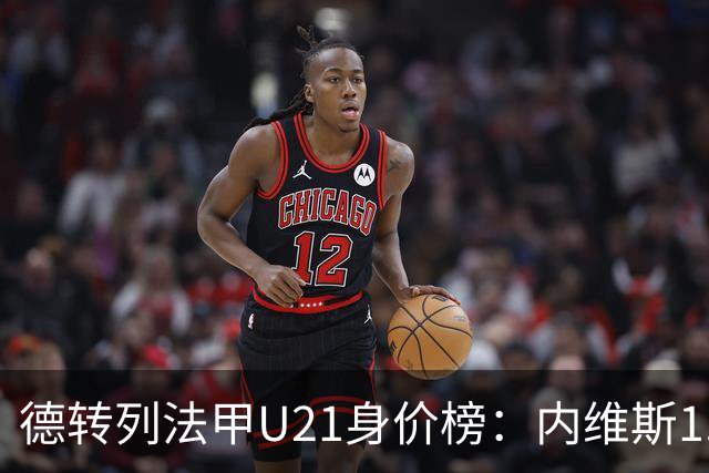 德转列法甲U21身价榜：内维斯1.4亿、杜埃1.2亿，巴黎包揽前五