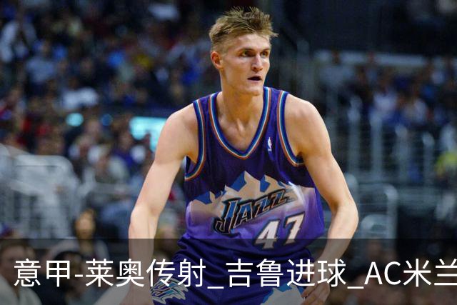 意甲-莱奥传射 吉鲁进球 AC米兰2-0夺主场连胜