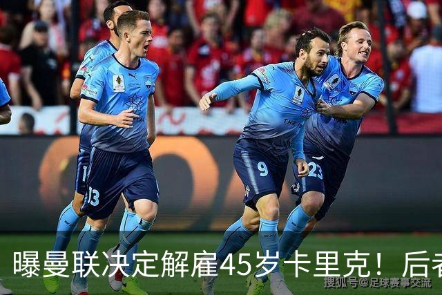 曝曼联决定解雇45岁卡里克！后者明确拒绝辞职 高层正召开紧急会议