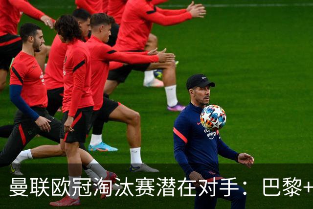 曼联欧冠淘汰赛潜在对手：巴黎+马竞+国米