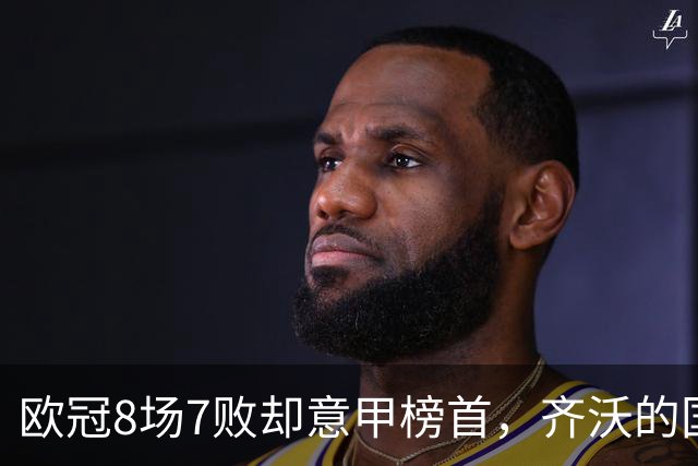 欧冠8场7败却意甲榜首，齐沃的国米怎么了？