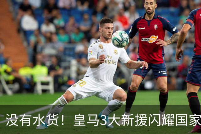 没有水货！皇马3大新援闪耀国家德比 穆帅买人眼光获认可