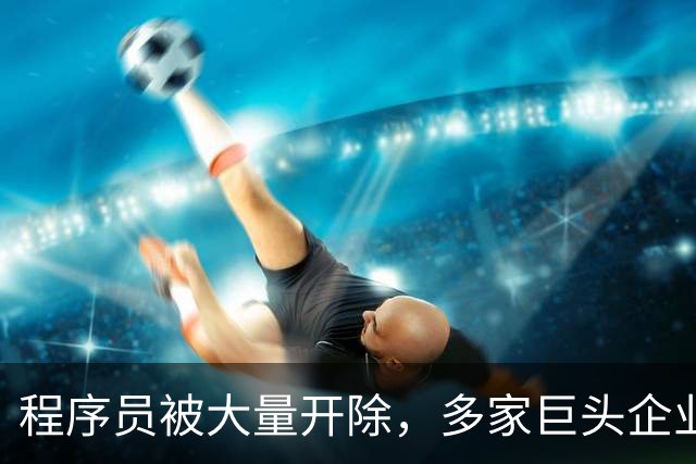 程序员被大量开除，多家巨头企业开启裁员狂潮，AI扩大失业潮