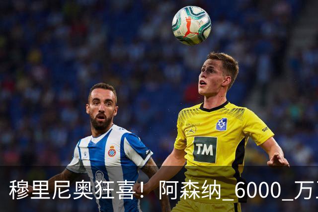 穆里尼奥狂喜！阿森纳 6000 万王牌铁心加盟！皇马迎来绝佳机会