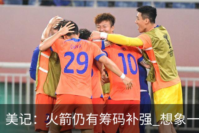美记：火箭仍有筹码补强 想象一下欧文加盟会怎样