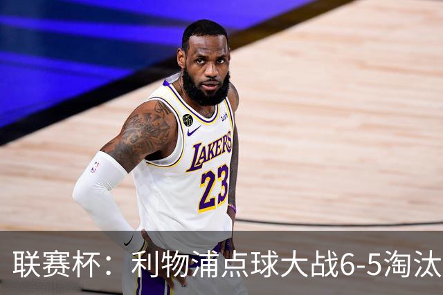 联赛杯：利物浦点球大战6-5淘汰切尔西，晋级迎战伯恩茅斯