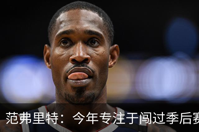 范弗里特：今年专注于闯过季后赛首轮 所以不太在意目前的战绩