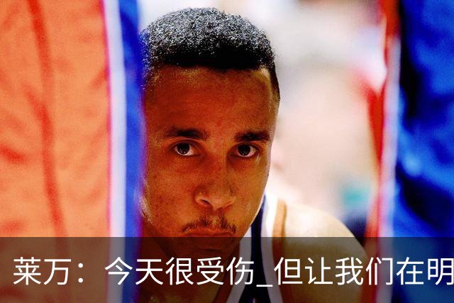 莱万：今天很受伤 但让我们在明天更加努力