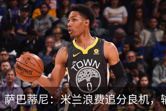 萨巴蒂尼：米兰浪费追分良机，输给博洛尼亚问题很多
