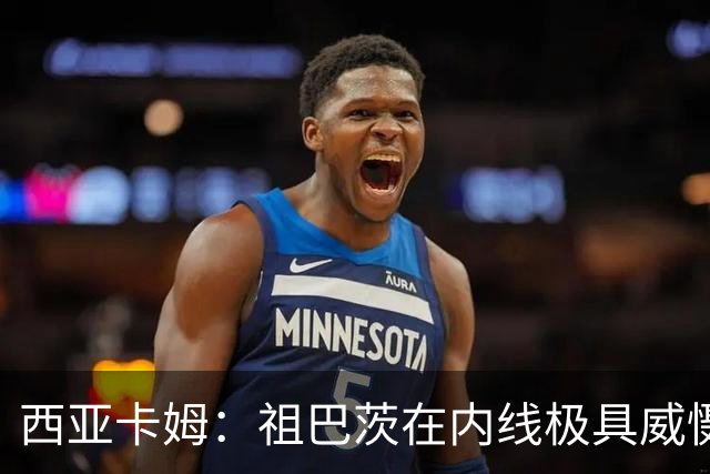 西亚卡姆：祖巴茨在内线极具威慑力 我们期盼他尽快回归