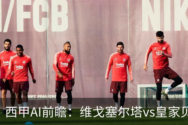 西甲AI前瞻：维戈塞尔塔vs皇家贝蒂斯，五连平的中游碰欧冠区