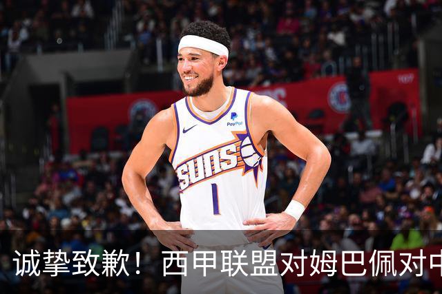 诚挚致歉！西甲联盟对姆巴佩对中国不当言行深感遗憾！努力避免再生
