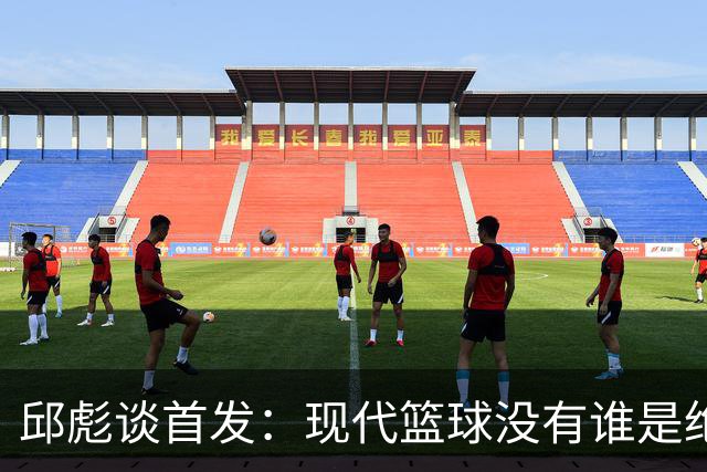 邱彪谈首发：现代篮球没有谁是绝对的首发
