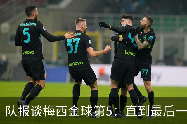 队报谈梅西金球第5：直到最后一刻，他还在犹豫是否出席颁奖礼
