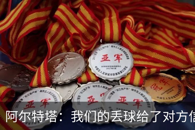 阿尔特塔：我们的丢球给了对方信念，有很多绝对机会球队没把握住