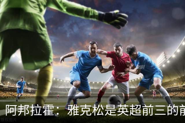 阿邦拉霍：雅克松是英超前三的前锋