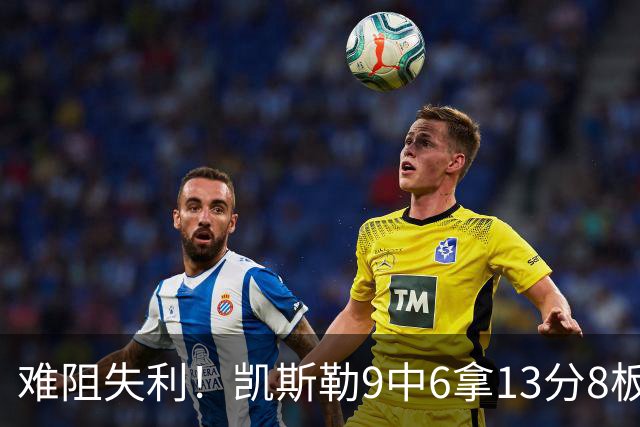 难阻失利！凯斯勒9中6拿13分8板2帽 罚球4中1&有4失误