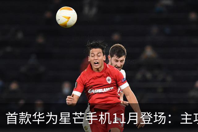 首款华为星芒手机11月登场：主攻性价比 压力给到友商