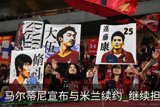 马尔蒂尼宣布与米兰续约 继续担任俱乐部技术总监