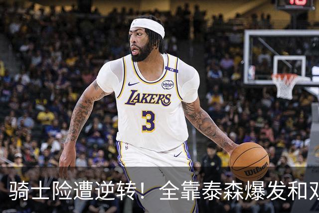 骑士险遭逆转！全靠泰森爆发&双塔获球权 米切尔和主帅何时站出来
