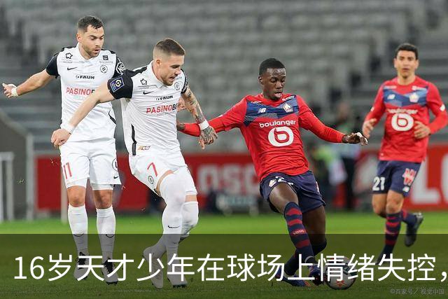16岁天才少年在球场上情绪失控，却把自己踹成了球队输球的背锅侠