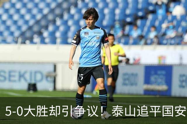 5-0大胜却引争议！泰山追平国安，中超前四归属成谜