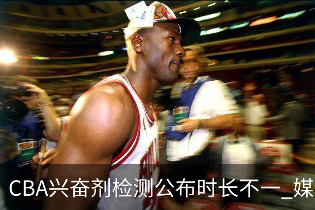 CBA兴奋剂检测公布时长不一 媒体人质疑：到底正规流程是什么？