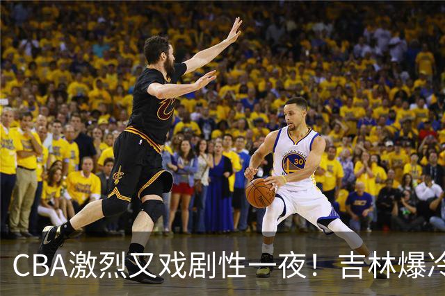CBA激烈又戏剧性一夜！吉林爆冷辽篮苦主：广东“惨胜”倒数第一