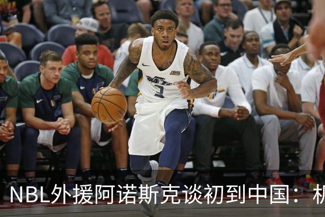 NBL外援阿诺斯克谈初到中国：机场汽车像宇宙飞船 感觉到了未来
