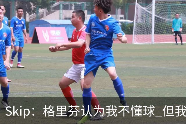 Skip：格里芬认为我不懂球 但我仍然认为他被高估了